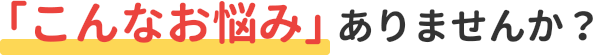 「こんなお悩み」ありませんか？