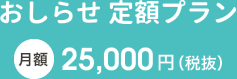 おしらせ 定額プラン 月額25,000円（税抜）