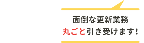 面倒な更新業務 丸ごと引き受けます!